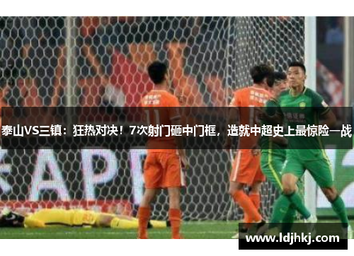 泰山VS三镇：狂热对决！7次射门砸中门框，造就中超史上最惊险一战