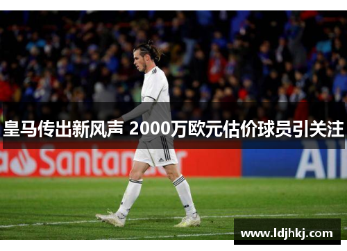皇马传出新风声 2000万欧元估价球员引关注