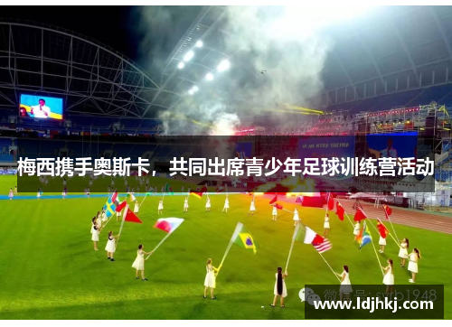 梅西携手奥斯卡，共同出席青少年足球训练营活动