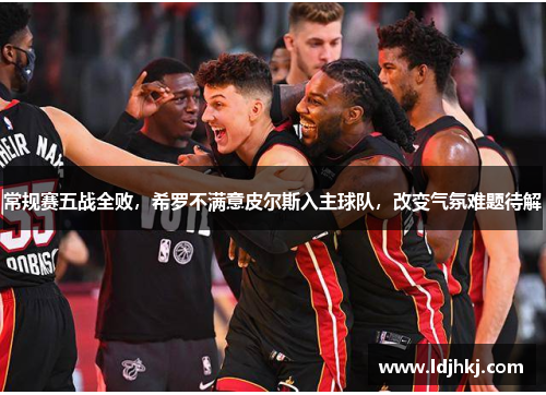 常规赛五战全败，希罗不满意皮尔斯入主球队，改变气氛难题待解